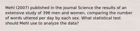 Mehl (2007) published in the journal Science the results of an extensive study of 396 men and women, comparing the number of words uttered per day by each sex. What statistical test should Mehl use to analyze the data?