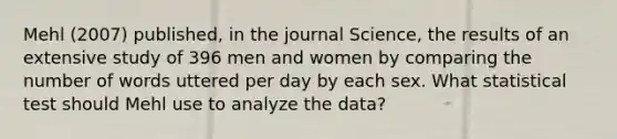 Mehl (2007) published, in the journal Science, the results of an extensive study of 396 men and women by comparing the number of words uttered per day by each sex. What statistical test should Mehl use to analyze the data?