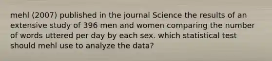 mehl (2007) published in the journal Science the results of an extensive study of 396 men and women comparing the number of words uttered per day by each sex. which statistical test should mehl use to analyze the data?