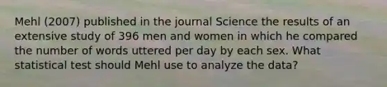 Mehl (2007) published in the journal Science the results of an extensive study of 396 men and women in which he compared the number of words uttered per day by each sex. What statistical test should Mehl use to analyze the data?