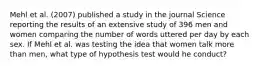 Mehl et al. (2007) published a study in the journal Science reporting the results of an extensive study of 396 men and women comparing the number of words uttered per day by each sex. If Mehl et al. was testing the idea that women talk more than men, what type of hypothesis test would he conduct?