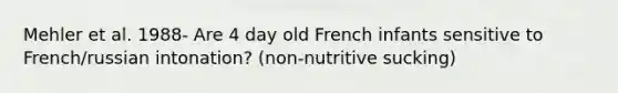 Mehler et al. 1988- Are 4 day old French infants sensitive to French/russian intonation? (non-nutritive sucking)