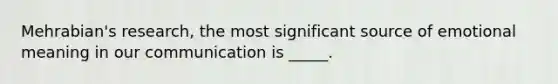 Mehrabian's research, the most significant source of emotional meaning in our communication is _____.