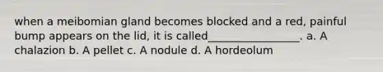 when a meibomian gland becomes blocked and a red, painful bump appears on the lid, it is called_________________. a. A chalazion b. A pellet c. A nodule d. A hordeolum