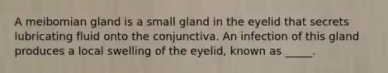 A meibomian gland is a small gland in the eyelid that secrets lubricating fluid onto the conjunctiva. An infection of this gland produces a local swelling of the eyelid, known as _____.