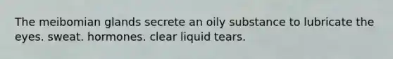 The meibomian glands secrete an oily substance to lubricate the eyes. sweat. hormones. clear liquid tears.