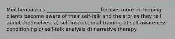 Meichenbaum's ______________________focuses more on helping clients become aware of their self-talk and the stories they tell about themselves. a) self-instructional training b) self-awareness conditioning c) self-talk analysis d) narrative therapy