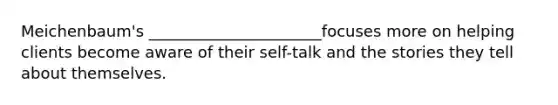 Meichenbaum's ______________________focuses more on helping clients become aware of their self-talk and the stories they tell about themselves.