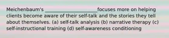 Meichenbaum's ______________________focuses more on helping clients become aware of their self-talk and the stories they tell about themselves. (a) self-talk analysis (b) narrative therapy (c) self-instructional training (d) self-awareness conditioning