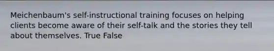 Meichenbaum's self-instructional training focuses on helping clients become aware of their self-talk and the stories they tell about themselves. True False