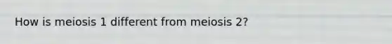 How is meiosis 1 different from meiosis 2?