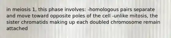 in meiosis 1, this phase involves: -homologous pairs separate and move toward opposite poles of the cell -unlike mitosis, the sister chromatids making up each doubled chromosome remain attached