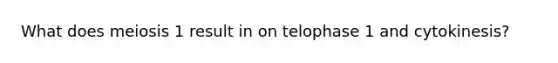 What does meiosis 1 result in on telophase 1 and cytokinesis?