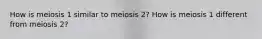 How is meiosis 1 similar to meiosis 2? How is meiosis 1 different from meiosis 2?