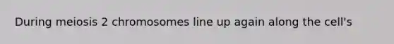 During meiosis 2 chromosomes line up again along the cell's