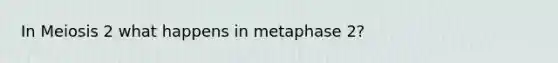 In Meiosis 2 what happens in metaphase 2?