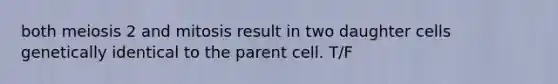 both meiosis 2 and mitosis result in two daughter cells genetically identical to the parent cell. T/F