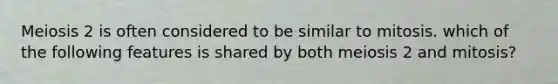 Meiosis 2 is often considered to be similar to mitosis. which of the following features is shared by both meiosis 2 and mitosis?