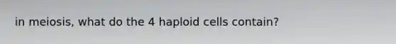 in meiosis, what do the 4 haploid cells contain?