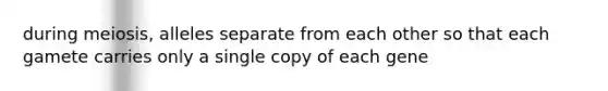 during meiosis, alleles separate from each other so that each gamete carries only a single copy of each gene