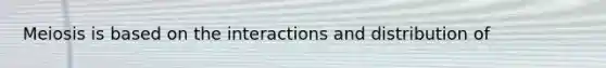 Meiosis is based on the interactions and distribution of