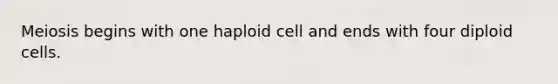 Meiosis begins with one haploid cell and ends with four diploid cells.