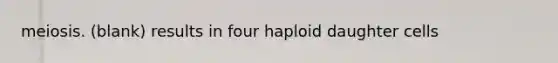 meiosis. (blank) results in four haploid daughter cells