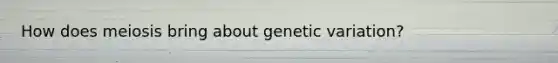 How does meiosis bring about genetic variation?