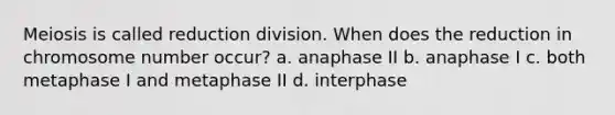 Meiosis is called reduction division. When does the reduction in chromosome number occur? a. anaphase II b. anaphase I c. both metaphase I and metaphase II d. interphase