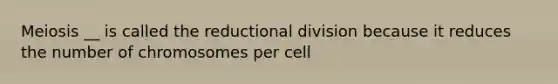 Meiosis __ is called the reductional division because it reduces the number of chromosomes per cell