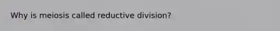 Why is meiosis called reductive division?