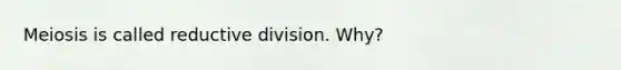 Meiosis is called reductive division. Why?