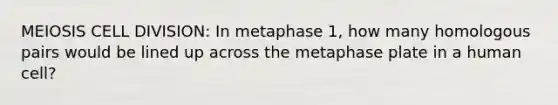 MEIOSIS CELL DIVISION: In metaphase 1, how many homologous pairs would be lined up across the metaphase plate in a human cell?