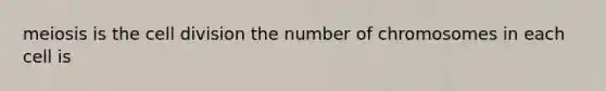 meiosis is the cell division the number of chromosomes in each cell is