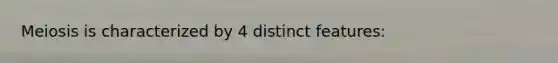 Meiosis is characterized by 4 distinct features: