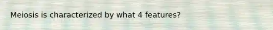 Meiosis is characterized by what 4 features?