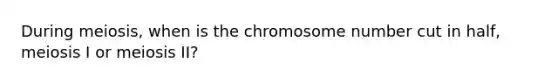 During meiosis, when is the chromosome number cut in half, meiosis I or meiosis II?