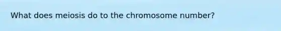 What does meiosis do to the chromosome number?