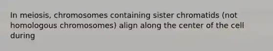 In meiosis, chromosomes containing sister chromatids (not homologous chromosomes) align along the center of the cell during