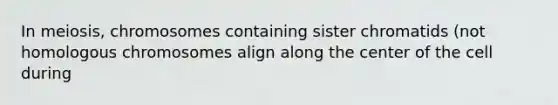 In meiosis, chromosomes containing sister chromatids (not homologous chromosomes align along the center of the cell during