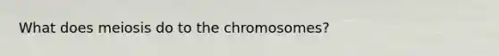 What does meiosis do to the chromosomes?