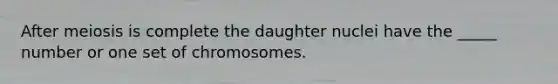 After meiosis is complete the daughter nuclei have the _____ number or one set of chromosomes.