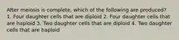 After meiosis is complete, which of the following are produced? 1. Four daughter cells that are diploid 2. Four daughter cells that are haploid 3. Two daughter cells that are diploid 4. Two daughter cells that are haploid