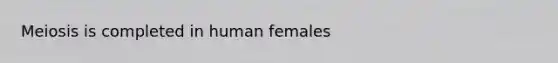 Meiosis is completed in human females