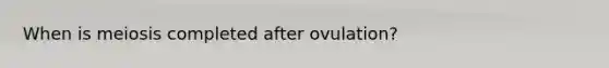 When is meiosis completed after ovulation?