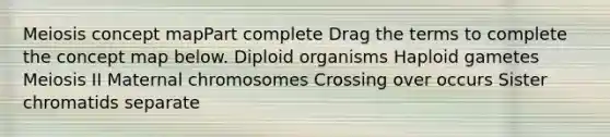 Meiosis concept mapPart complete Drag the terms to complete the concept map below. Diploid organisms Haploid gametes Meiosis II Maternal chromosomes Crossing over occurs Sister chromatids separate