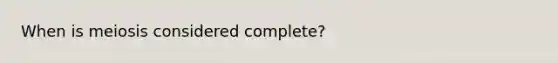 When is meiosis considered complete?