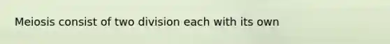 Meiosis consist of two division each with its own