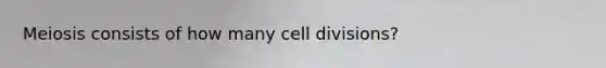 Meiosis consists of how many cell divisions?