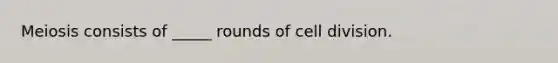 Meiosis consists of _____ rounds of cell division.